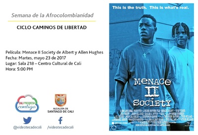 Semana de la Afrocolombianidad  CICLO CAMINOS DE LIBERTAD  Pel&iacute;cula: Menace II Society de Albert y Allen Hughes Fecha: Martes, mayo 23 de 2017 Lugar: Sala 218 &ndash; Centro Cultural de Cali Hora: 5:00 PM