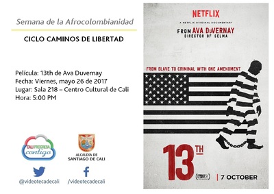 Semana de la Afrocolombianidad  CICLO CAMINOS DE LIBERTAD  Pel&iacute;cula: 13th de Ava Duvernay Fecha: Viernes, mayo 26 de 2017 Lugar: Sala 218 &ndash; Centro Cultural de Cali Hora: 5:00 PM