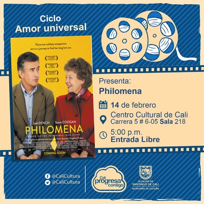 "Ciclo Amor universal  Pel&iacute;cula: Philomena de Stephen Frears  A&ntilde;o: 2013 Duraci&oacute;n: 98 minutos Reunio Unido" - Sala 218 &ndash; Centro Cultural de Cali