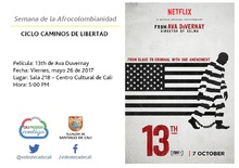 Semana de la Afrocolombianidad  CICLO CAMINOS DE LIBERTAD  Pel&iacute;cula: 13th de Ava Duvernay Fecha: Viernes, mayo 26 de 2017 Lugar: Sala 218 &ndash; Centro Cultural de Cali Hora: 5:00 PM