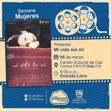Semana Mujeres Pel&iacute;cula:Mi vida sin m&iacute; de Isabel Coixet A&ntilde;o: 2003 Duraci&oacute;n: 106 Minutos Espa&ntilde;ol - Sala 218 &ndash; Centro Cultural de Cali