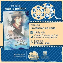 "Semana Vida y pol&iacute;tica  Pel&iacute;cula: La canci&oacute;n de Carla de Ken Loach A&ntilde;o: 1996 Duraci&oacute;n:125 Minutos Pa&iacute;s: Reino unido " - Sala 218 &ndash; Centro Cultural de Cali