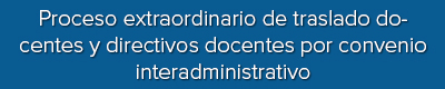 Proceso extraordinario de traslado docentes y directivos docentes por convenio interadministrativo